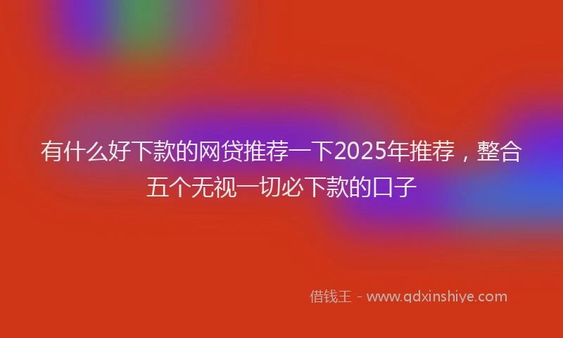 有什么好下款的网贷推荐一下2025年推荐，整合五个无视一切必下款的口子