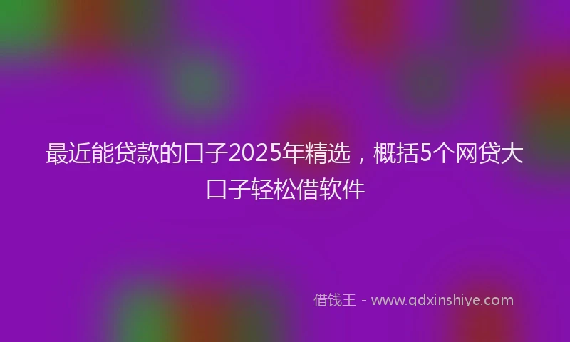 最近能贷款的口子2025年精选，概括5个网贷大口子轻松借软件