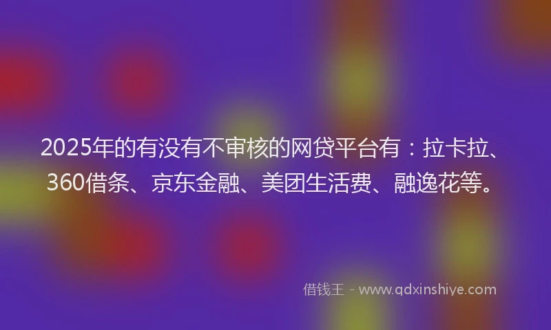 2025年的有没有不审核的网贷平台有：拉卡拉、360借条、京东金融、美团生活费、融逸花等。