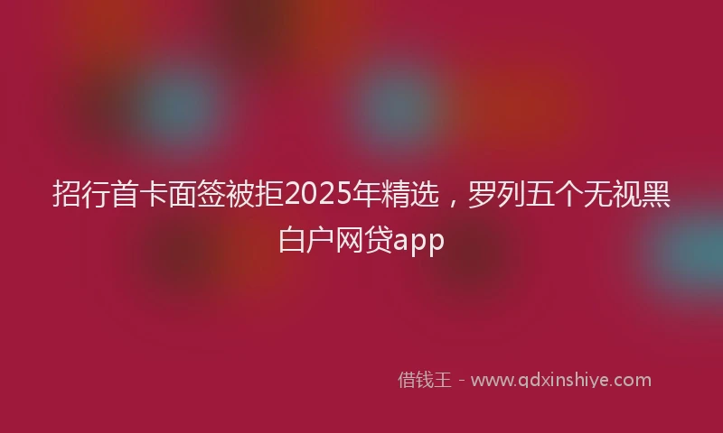 招行首卡面签被拒2025年精选，罗列五个无视黑白户网贷app