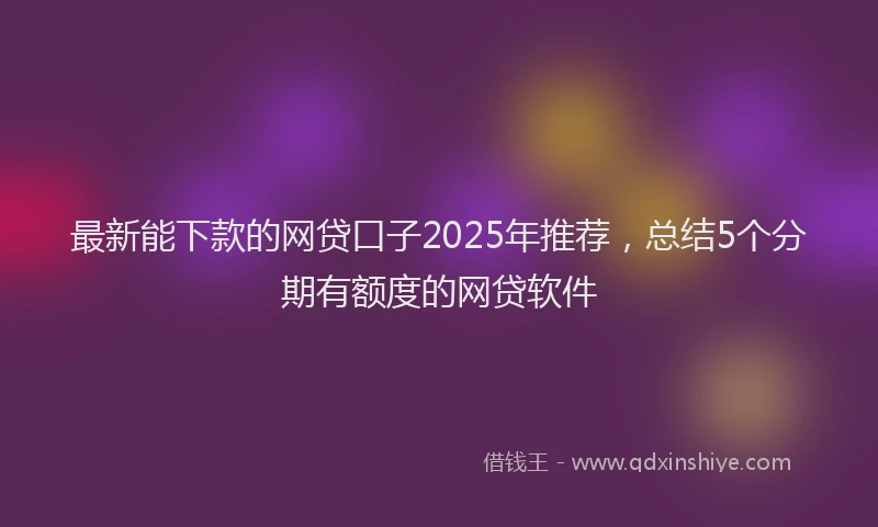 最新能下款的网贷口子2025年推荐，总结5个分期有额度的网贷软件