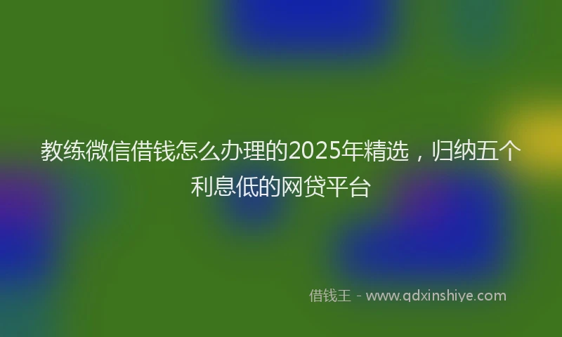 教练微信借钱怎么办理的2025年精选，归纳五个利息低的网贷平台