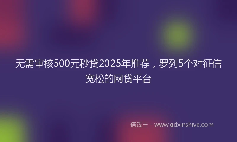 无需审核500元秒贷2025年推荐，罗列5个对征信宽松的网贷平台