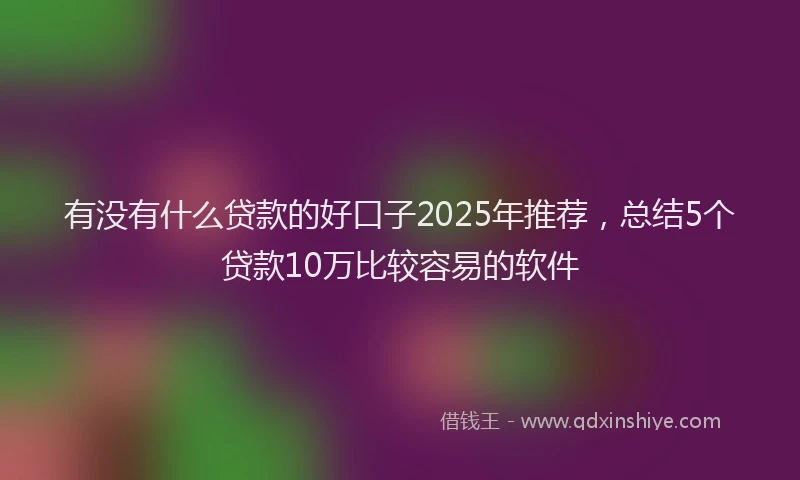 有没有什么贷款的好口子2025年推荐，总结5个贷款10万比较容易的软件