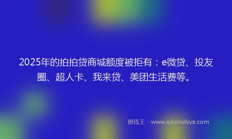 2025年的拍拍贷商城额度被拒有:e微贷、投友圈、超人卡、我来贷、美团生活费等。