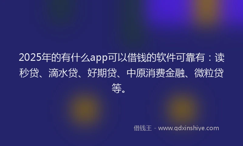 2025年的有什么app可以借钱的软件可靠有：读秒贷、滴水贷、好期贷、中原消费金融、微粒贷等。