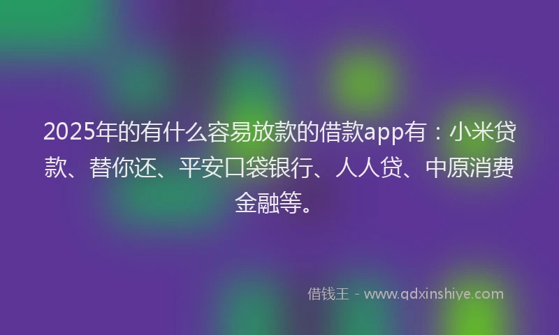 2025年的有什么容易放款的借款app有：小米贷款、替你还、平安口袋银行、人人贷、中原消费金融等。