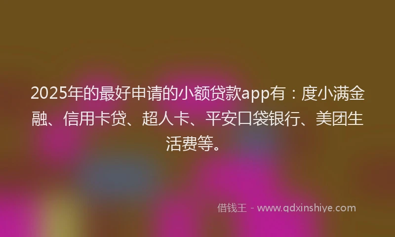 2025年的最好申请的小额贷款app有：度小满金融、信用卡贷、超人卡、平安口袋银行、美团生活费等。