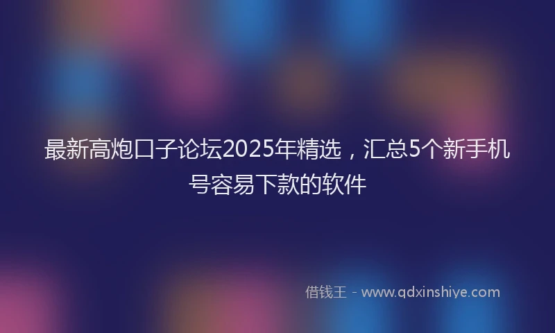 最新高炮口子论坛2025年精选，汇总5个新手机号容易下款的软件