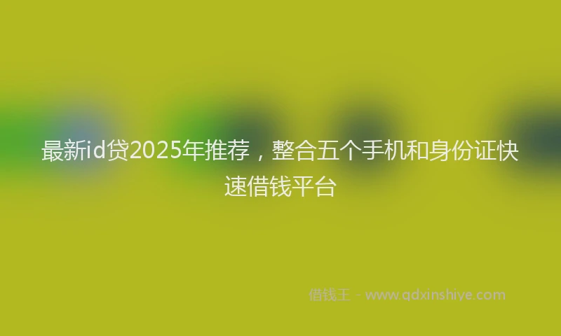 最新id贷2025年推荐，整合五个手机和身份证快速借钱平台