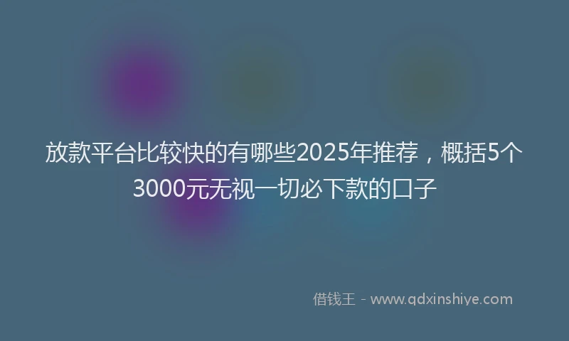 放款平台比较快的有哪些2025年推荐，概括5个3000元无视一切必下款的口子