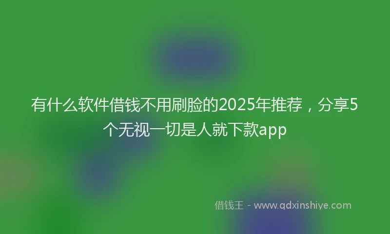 有什么软件借钱不用刷脸的2025年推荐，分享5个无视一切是人就下款app