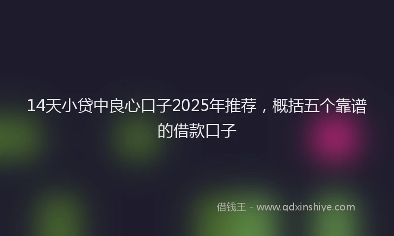14天小贷中良心口子2025年推荐，概括五个靠谱的借款口子