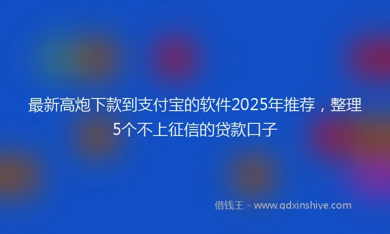 最新高炮下款到支付宝的软件2025年推荐，整理5个不上征信的贷款口子