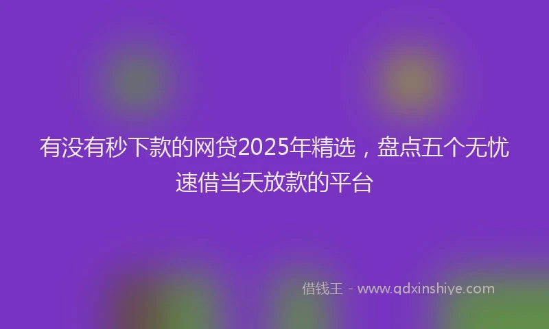 有没有秒下款的网贷2025年精选，盘点五个无忧速借当天放款的平台