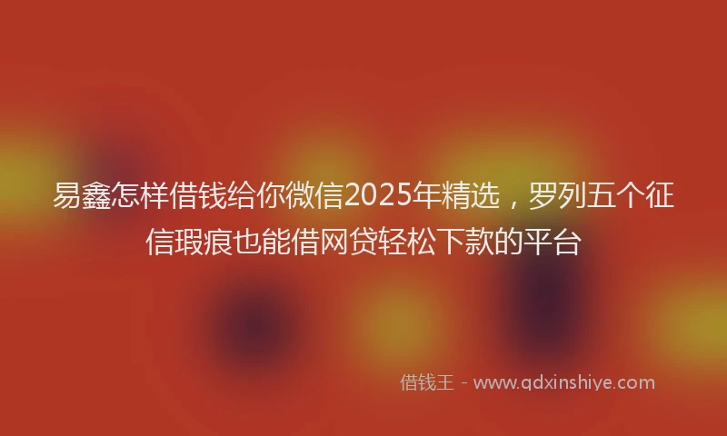 易鑫怎样借钱给你微信2025年精选，罗列五个征信瑕疵也能借网贷轻松下款的平台