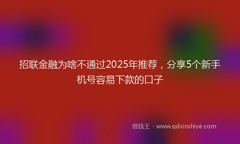 招联金融为啥不通过2025年推荐，分享5个新手机号容易下款的口子