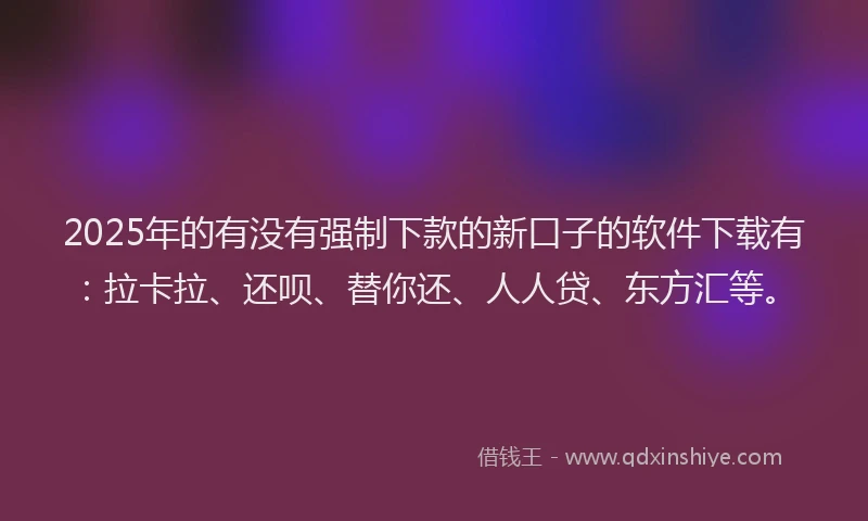 2025年的有没有强制下款的新口子的软件下载有：拉卡拉、还呗、替你还、人人贷、东方汇等。
