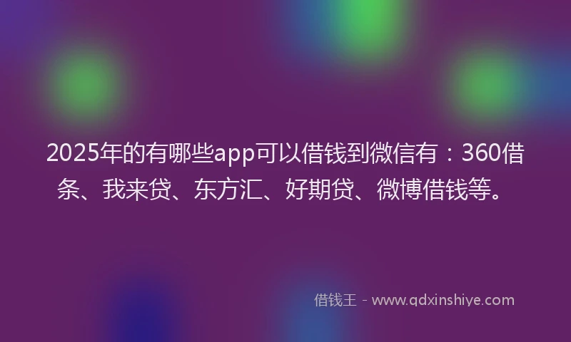 2025年的有哪些app可以借钱到微信有：360借条、我来贷、东方汇、好期贷、微博借钱等。