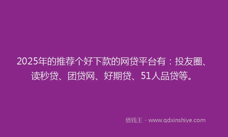 2025年的推荐个好下款的网贷平台有：投友圈、读秒贷、团贷网、好期贷、51人品贷等。