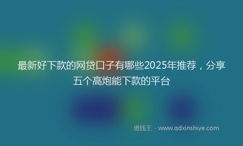最新好下款的网贷口子有哪些2025年推荐，分享五个高炮能下款的平台