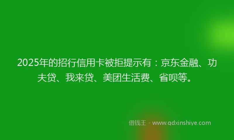 2025年的招行信用卡被拒提示有：京东金融、功夫贷、我来贷、美团生活费、省呗等。