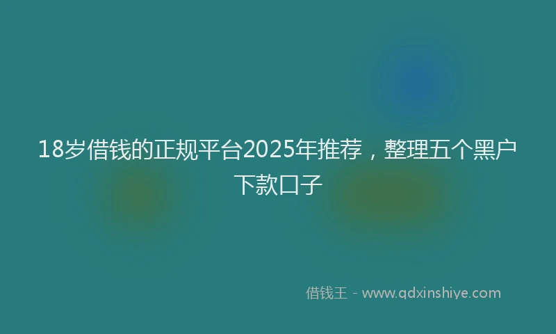 18岁借钱的正规平台2025年推荐，整理五个黑户下款口子