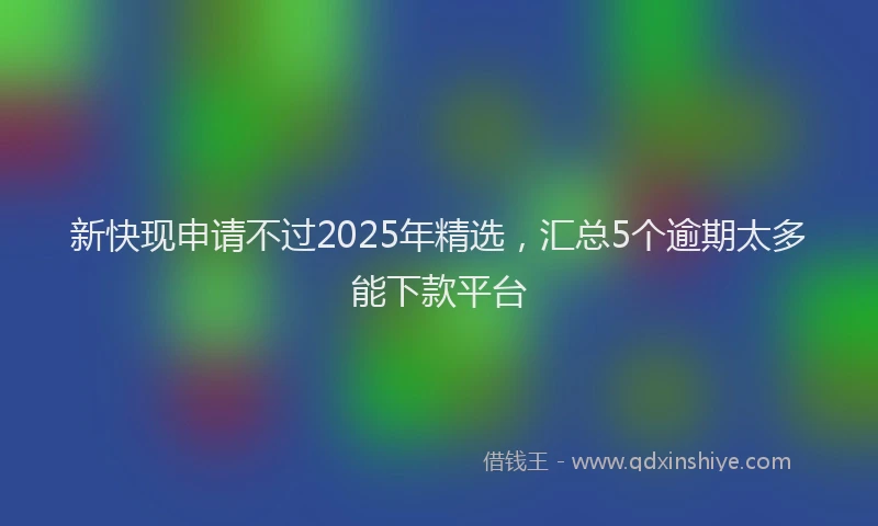 新快现申请不过2025年精选，汇总5个逾期太多能下款平台