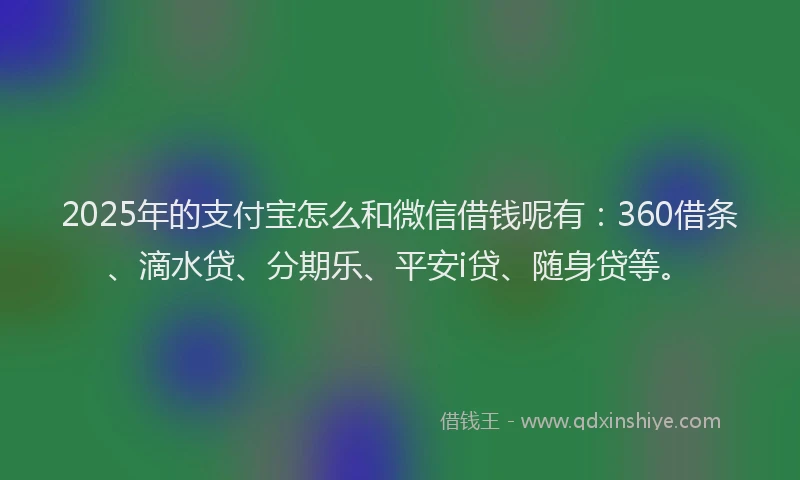 2025年的支付宝怎么和微信借钱呢有：360借条、滴水贷、分期乐、平安i贷、随身贷等。
