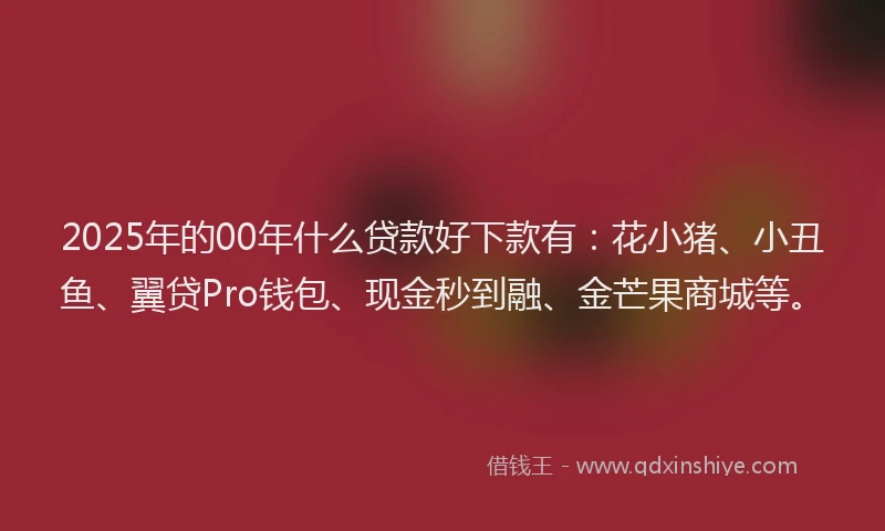 2025年的00年什么贷款好下款有：花小猪、小丑鱼、翼贷Pro钱包、现金秒到融、金芒果商城等。