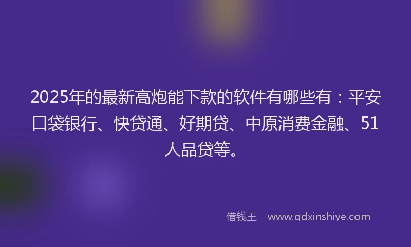 2025年的最新高炮能下款的软件有哪些有：平安口袋银行、快贷通、好期贷、中原消费金融、51人品贷等。