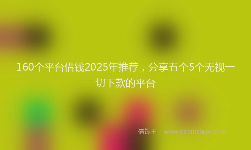 160个平台借钱2025年推荐，分享五个5个无视一切下款的平台