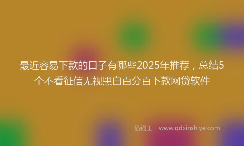 最近容易下款的口子有哪些2025年推荐，总结5个不看征信无视黑白百分百下款网贷软件
