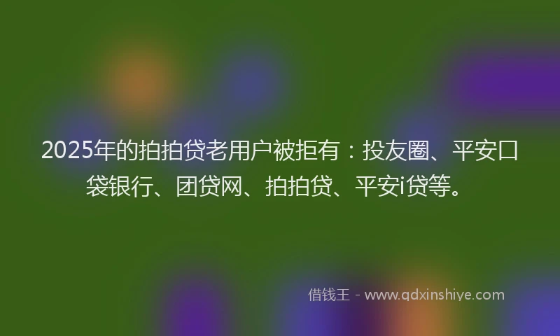 2025年的拍拍贷老用户被拒有：投友圈、平安口袋银行、团贷网、拍拍贷、平安i贷等。
