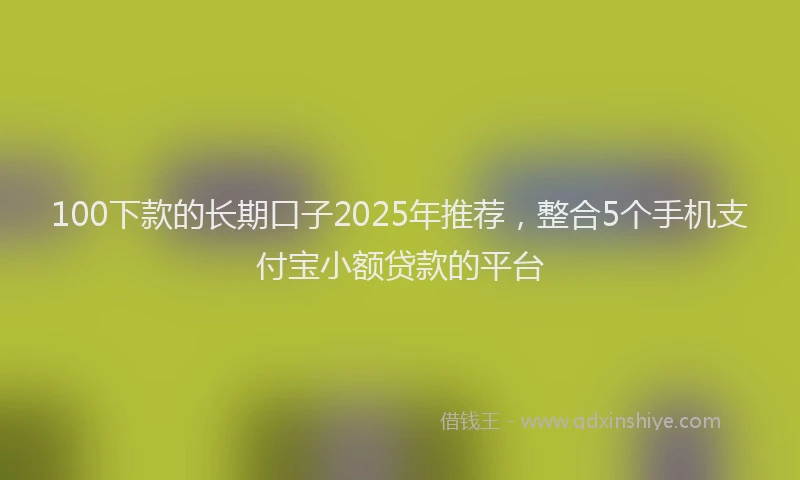 100下款的长期口子2025年推荐，整合5个手机支付宝小额贷款的平台