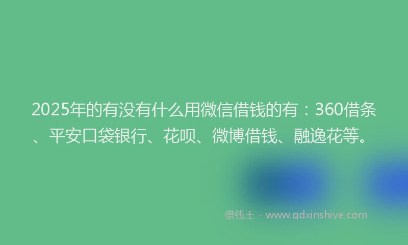 2025年的有没有什么用微信借钱的有：360借条、平安口袋银行、花呗、微博借钱、融逸花等。