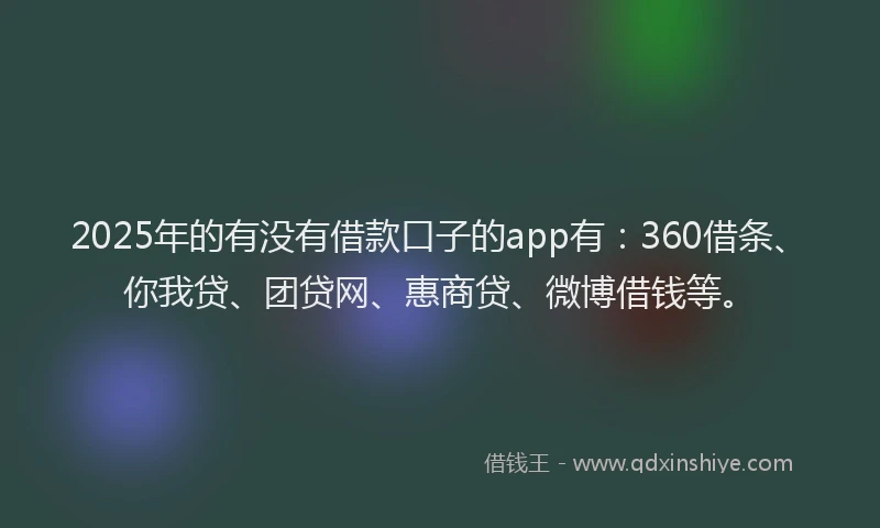 2025年的有没有借款口子的app有：360借条、你我贷、团贷网、惠商贷、微博借钱等。