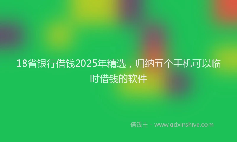 18省银行借钱2025年精选，归纳五个手机可以临时借钱的软件