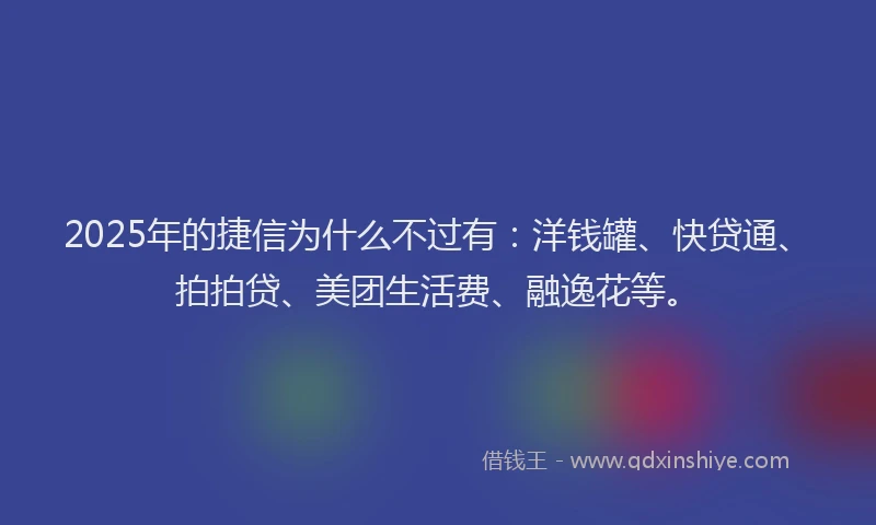 2025年的捷信为什么不过有：洋钱罐、快贷通、拍拍贷、美团生活费、融逸花等。