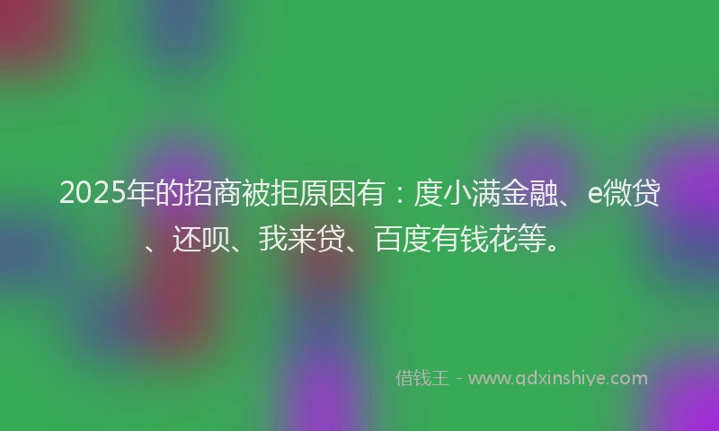 2025年的招商被拒原因有：度小满金融、e微贷、还呗、我来贷、百度有钱花等。