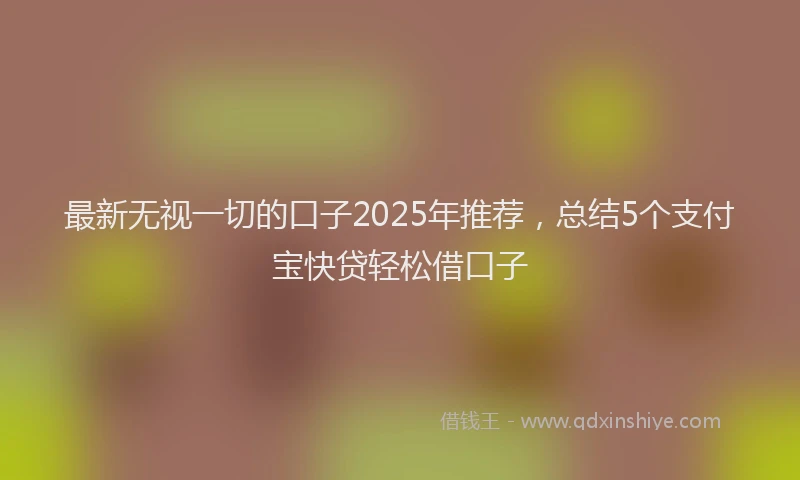 最新无视一切的口子2025年推荐，总结5个支付宝快贷轻松借口子