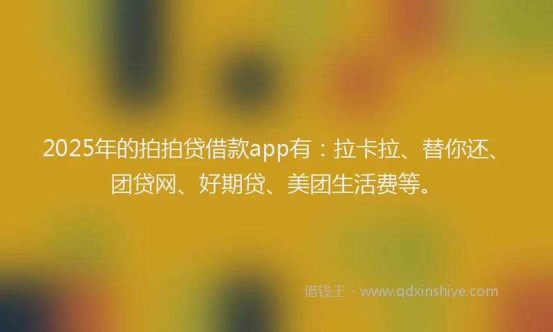 2025年的拍拍贷借款app有：拉卡拉、替你还、团贷网、好期贷、美团生活费等。