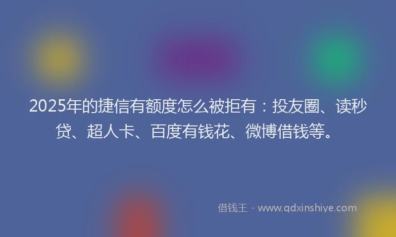 2025年的捷信有额度怎么被拒有：投友圈、读秒贷、超人卡、百度有钱花、微博借钱等。