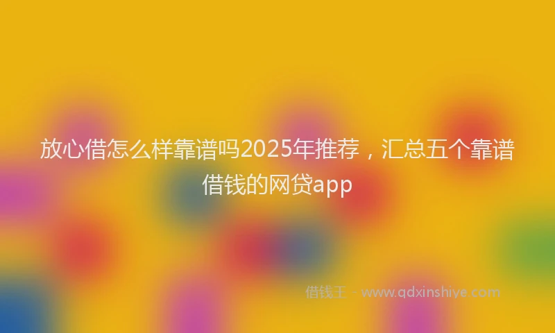放心借怎么样靠谱吗2025年推荐，汇总五个靠谱借钱的网贷app