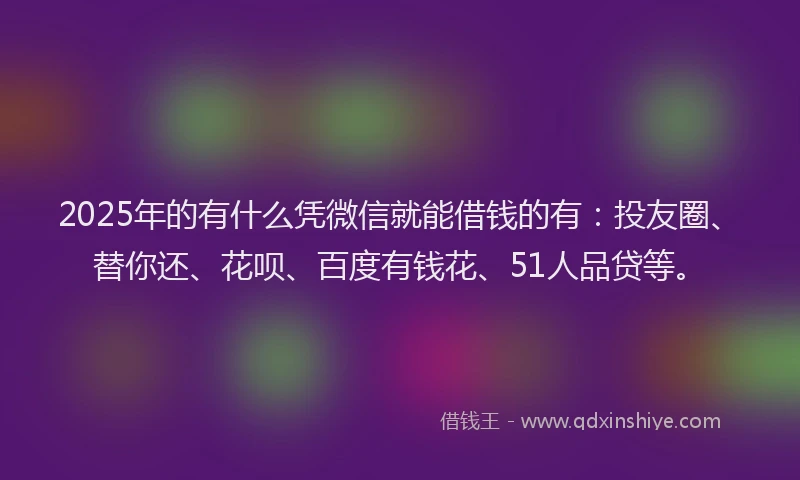 2025年的有什么凭微信就能借钱的有：投友圈、替你还、花呗、百度有钱花、51人品贷等。