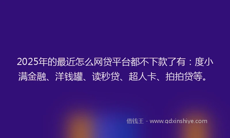 2025年的最近怎么网贷平台都不下款了有：度小满金融、洋钱罐、读秒贷、超人卡、拍拍贷等。