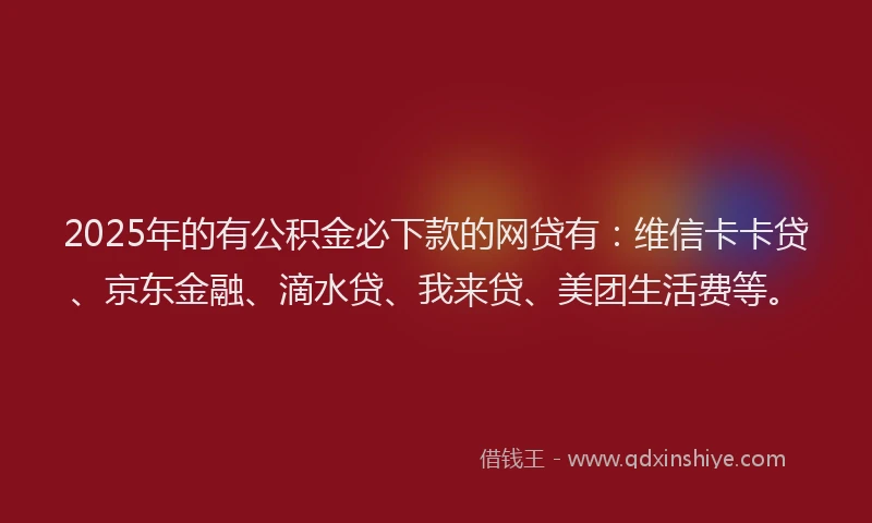2025年的有公积金必下款的网贷有：维信卡卡贷、京东金融、滴水贷、我来贷、美团生活费等。