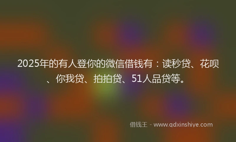 2025年的有人登你的微信借钱有：读秒贷、花呗、你我贷、拍拍贷、51人品贷等。