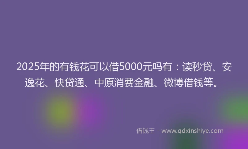 2025年的有钱花可以借5000元吗有：读秒贷、安逸花、快贷通、中原消费金融、微博借钱等。