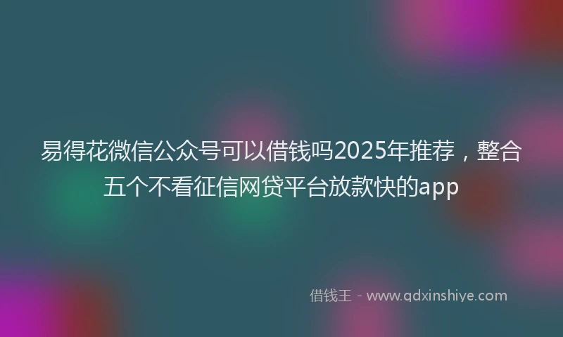 易得花微信公众号可以借钱吗2025年推荐，整合五个不看征信网贷平台放款快的app